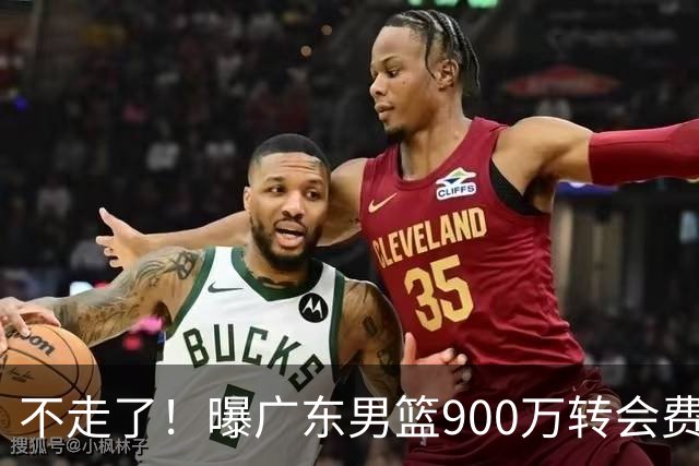 不走了！曝广东男篮900万转会费签下昔日状元内线，杜锋拒绝摆烂