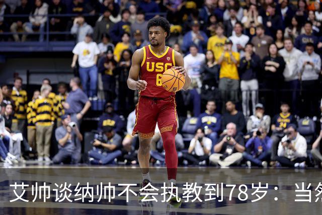 艾帅谈纳帅不会执教到78岁：当然，那么年轻就被开还拿巨额解约金